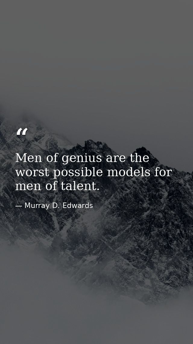 Men of genius are the worst possible models for men of talent. — Murray D. Edwards