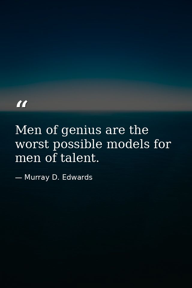 Men of genius are the worst possible models for men of talent. — Murray D. Edwards