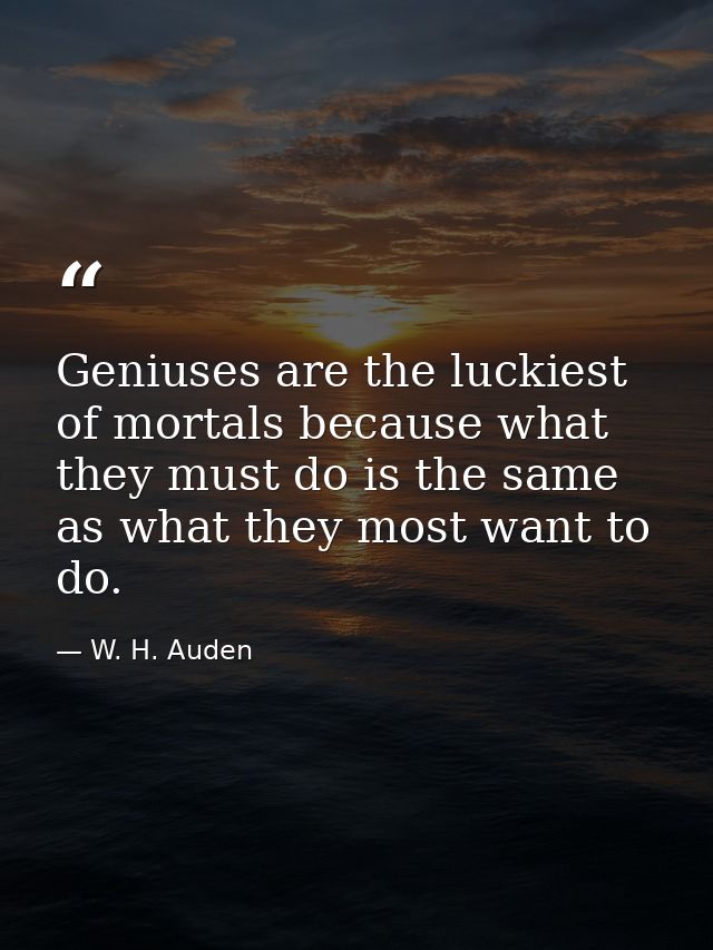 Geniuses are the luckiest of mortals because what they must do is the same as what they most want to do. — W. H. Auden