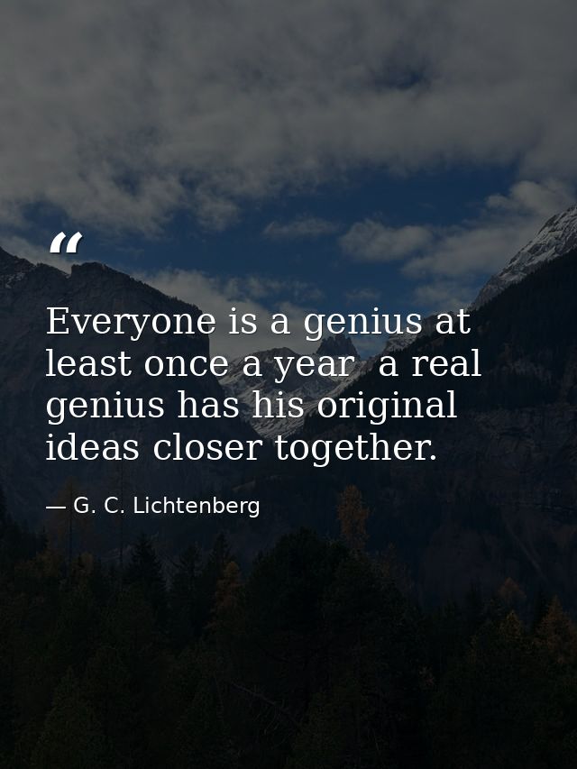 Everyone is a genius at least once a year  a real genius has his original ideas closer together. — G. C. Lichtenberg