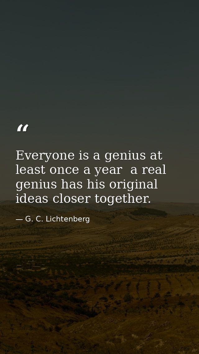 Everyone is a genius at least once a year  a real genius has his original ideas closer together. — G. C. Lichtenberg