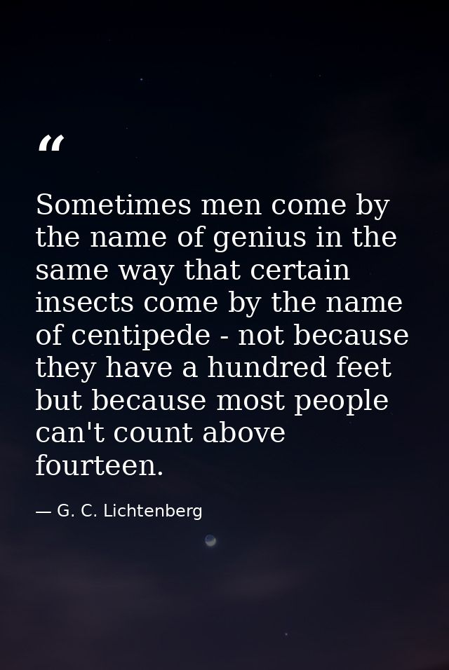 Sometimes men come by the name of genius in the same way that certain insects come by the name of centipede - not becaus — G. C. Lichtenberg
