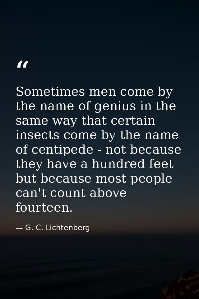 Sometimes men come by the name of genius in the same way that certain insects come by the name of centipede - not becaus — G. C. Lichtenberg