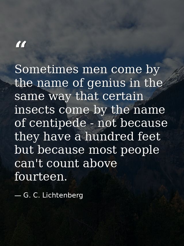 Sometimes men come by the name of genius in the same way that certain insects come by the name of centipede - not becaus — G. C. Lichtenberg