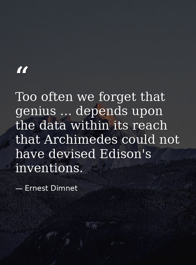Too often we forget that genius ... depends upon the data within its reach  that Archimedes could not have devised Ediso — Ernest Dimnet