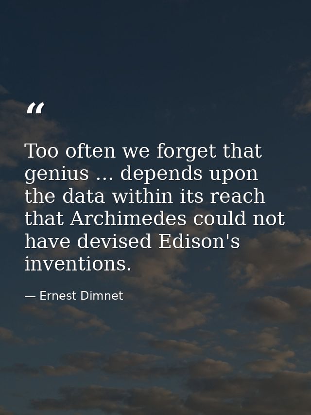 Too often we forget that genius ... depends upon the data within its reach  that Archimedes could not have devised Ediso — Ernest Dimnet