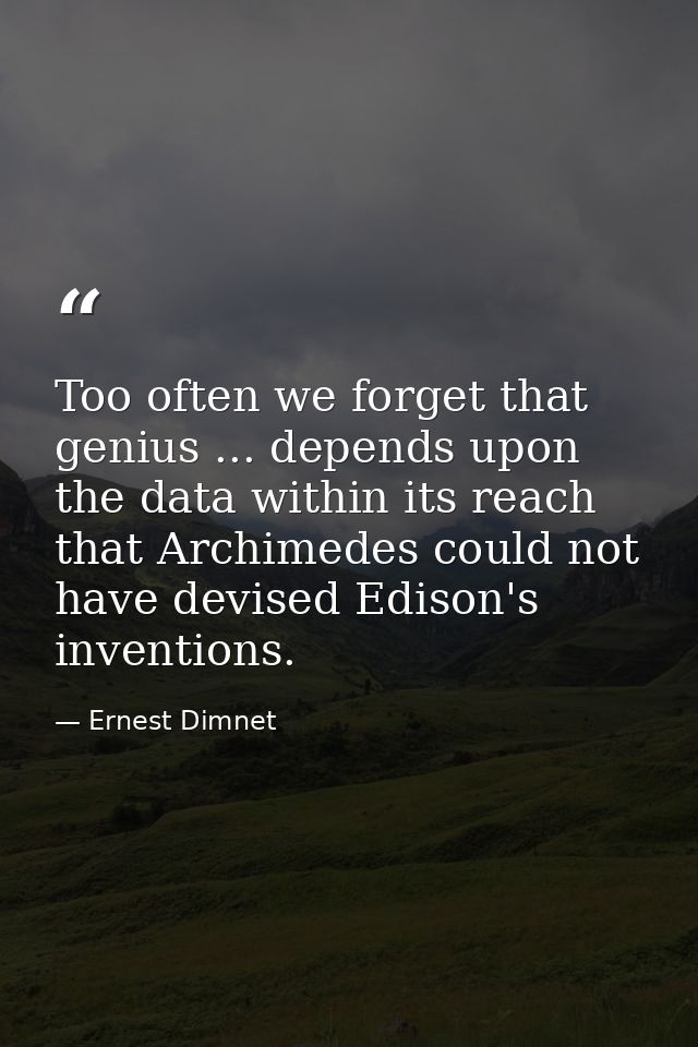 Too often we forget that genius ... depends upon the data within its reach  that Archimedes could not have devised Ediso — Ernest Dimnet