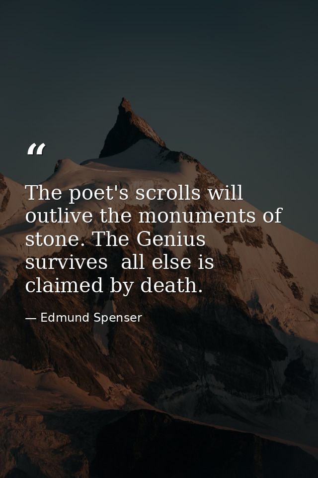 The poet's scrolls will outlive the monuments of stone. The Genius survives  all else is claimed by death. — Edmund Spenser