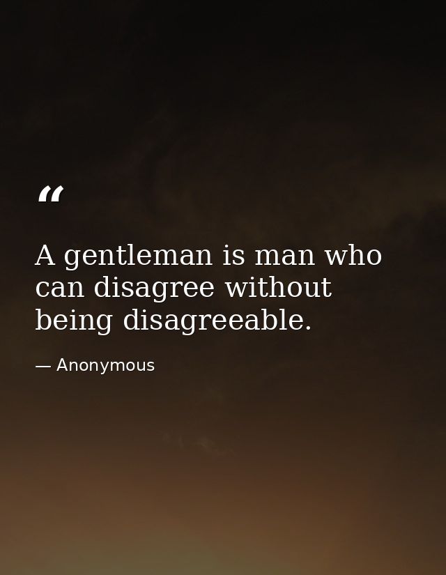 A gentleman is man who can disagree without being disagreeable. — Anonymous