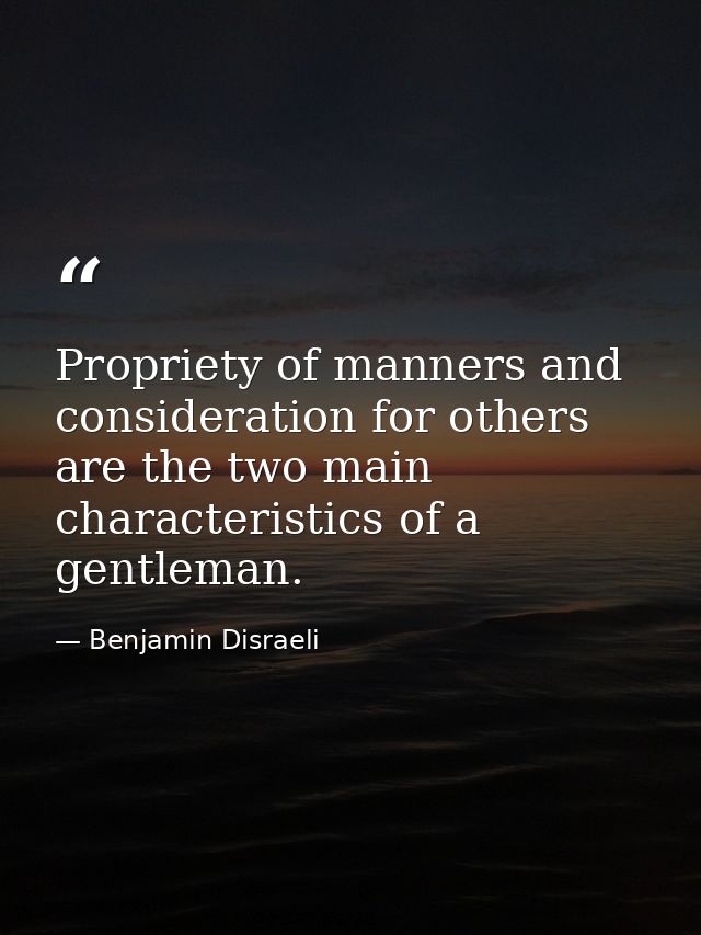 Propriety of manners and consideration for others are the two main characteristics of a gentleman. — Benjamin Disraeli