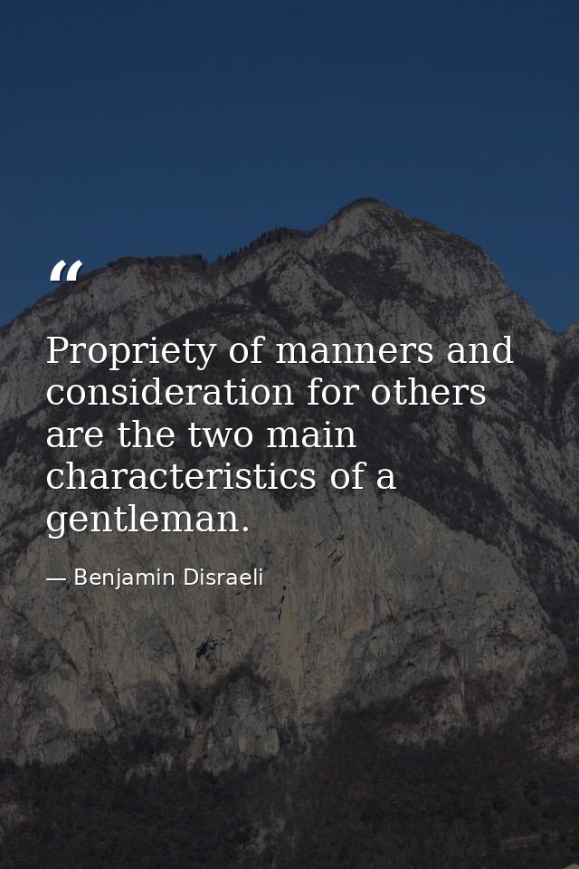 Propriety of manners and consideration for others are the two main characteristics of a gentleman. — Benjamin Disraeli