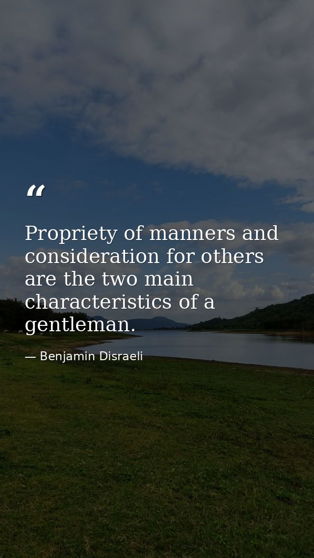 Propriety of manners and consideration for others are the two main characteristics of a gentleman. — Benjamin Disraeli