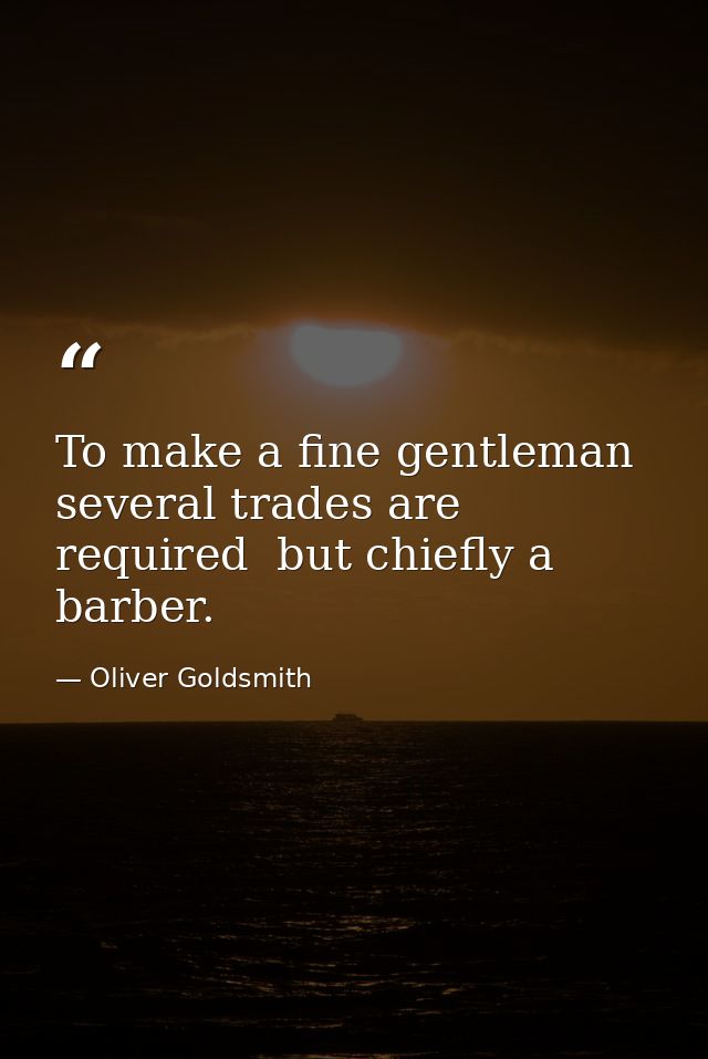 To make a fine gentleman  several trades are required  but chiefly a barber. — Oliver Goldsmith