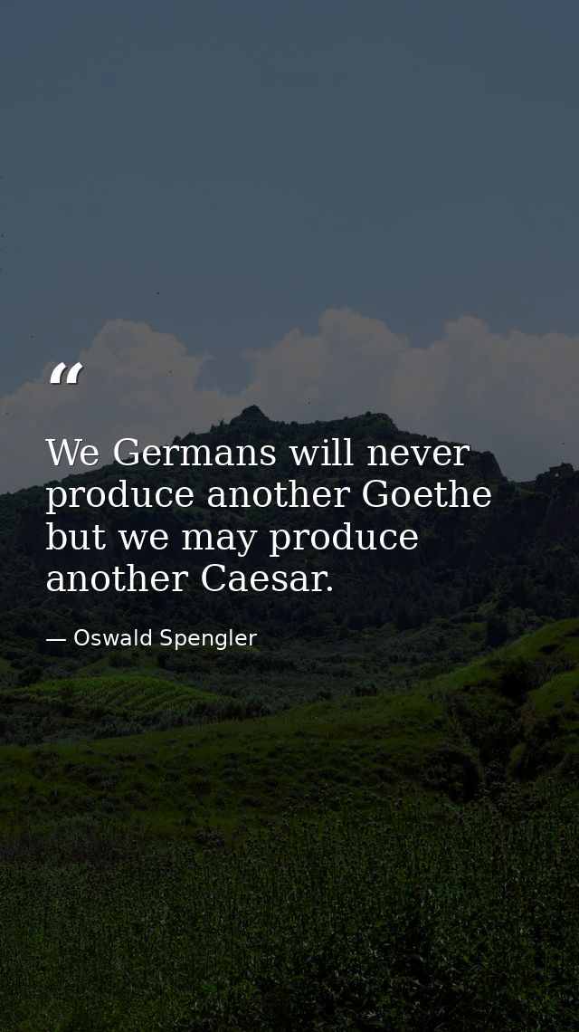 We Germans will never produce another Goethe  but we may produce another Caesar. — Oswald Spengler