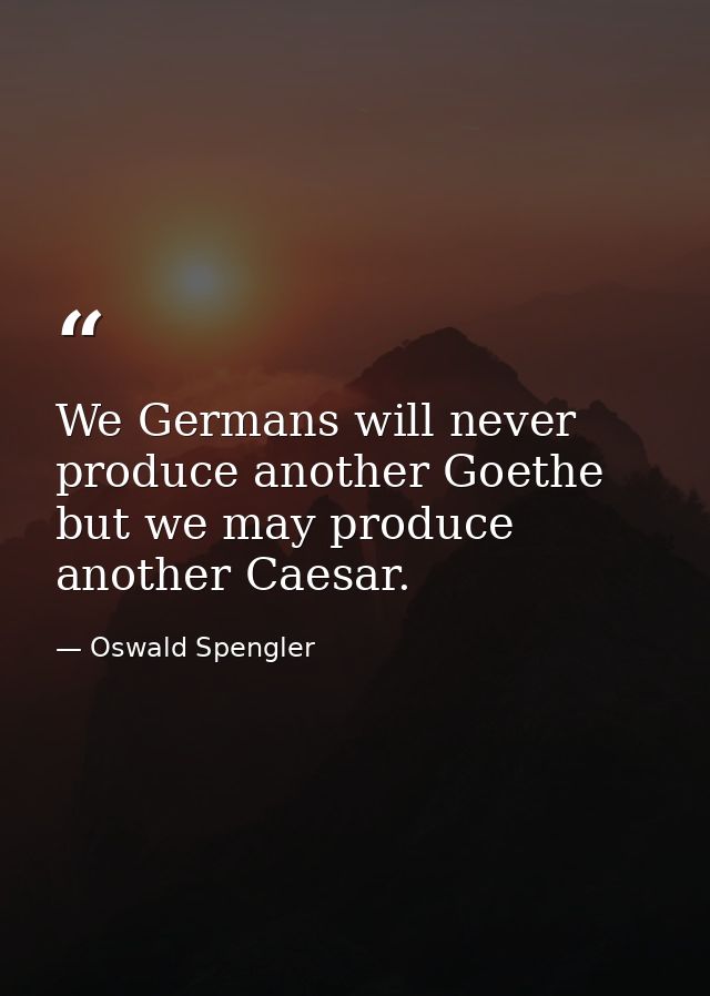 We Germans will never produce another Goethe  but we may produce another Caesar. — Oswald Spengler