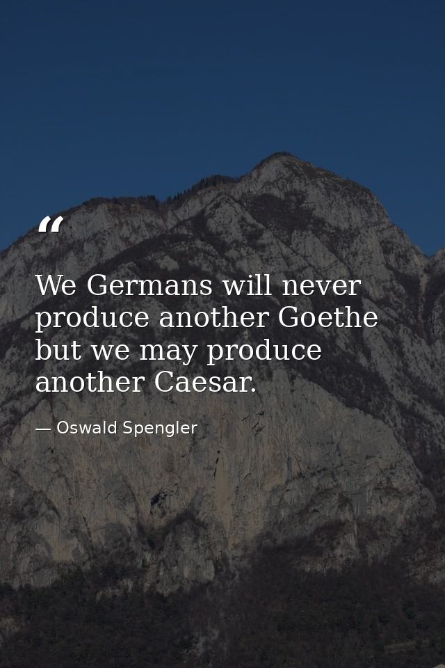 We Germans will never produce another Goethe  but we may produce another Caesar. — Oswald Spengler