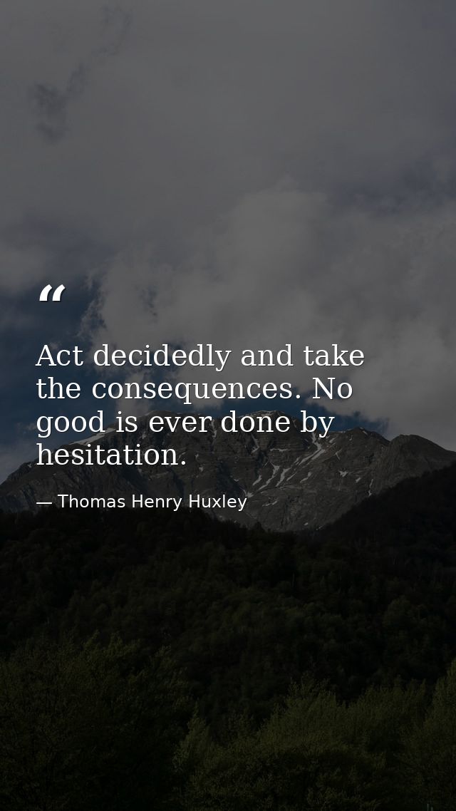 Act decidedly and take the consequences. No good is ever done by hesitation. — Thomas Henry Huxley
