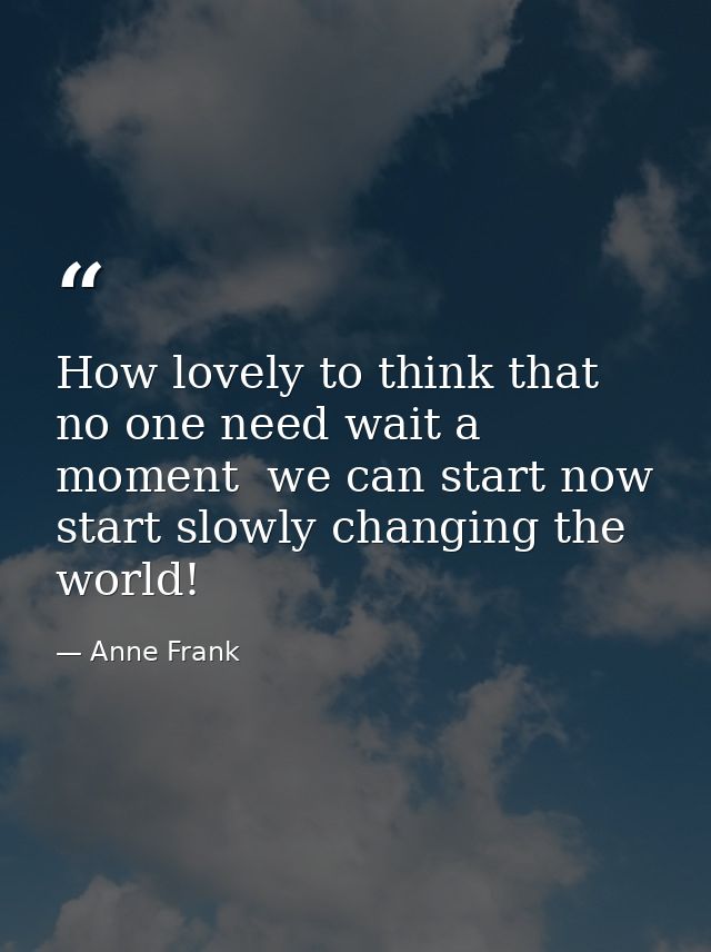 How lovely to think that no one need wait a moment  we can start now  start slowly changing the world! — Anne Frank