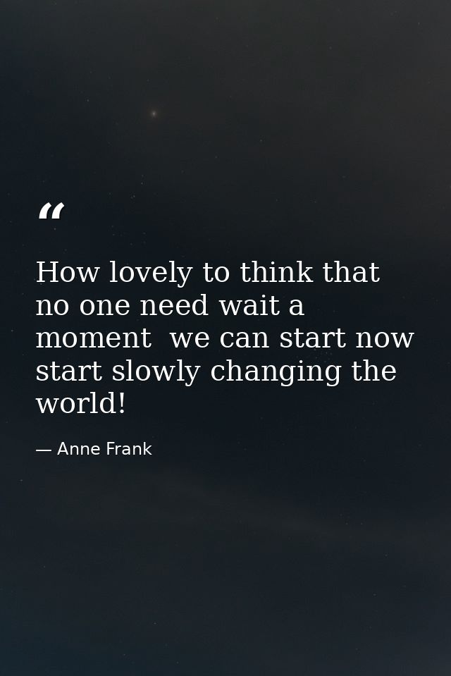 How lovely to think that no one need wait a moment  we can start now  start slowly changing the world! — Anne Frank