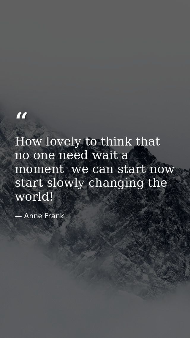 How lovely to think that no one need wait a moment  we can start now  start slowly changing the world! — Anne Frank