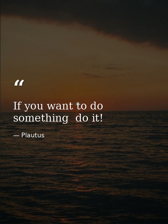 If you want to do something  do it! — Plautus