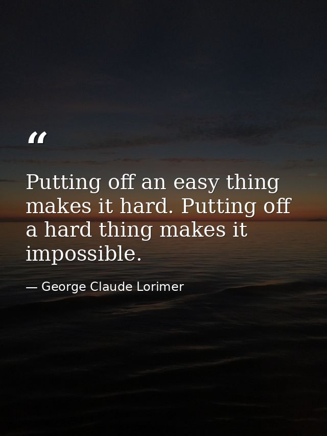 Putting off an easy thing makes it hard. Putting off a hard thing makes it impossible. — George Claude Lorimer
