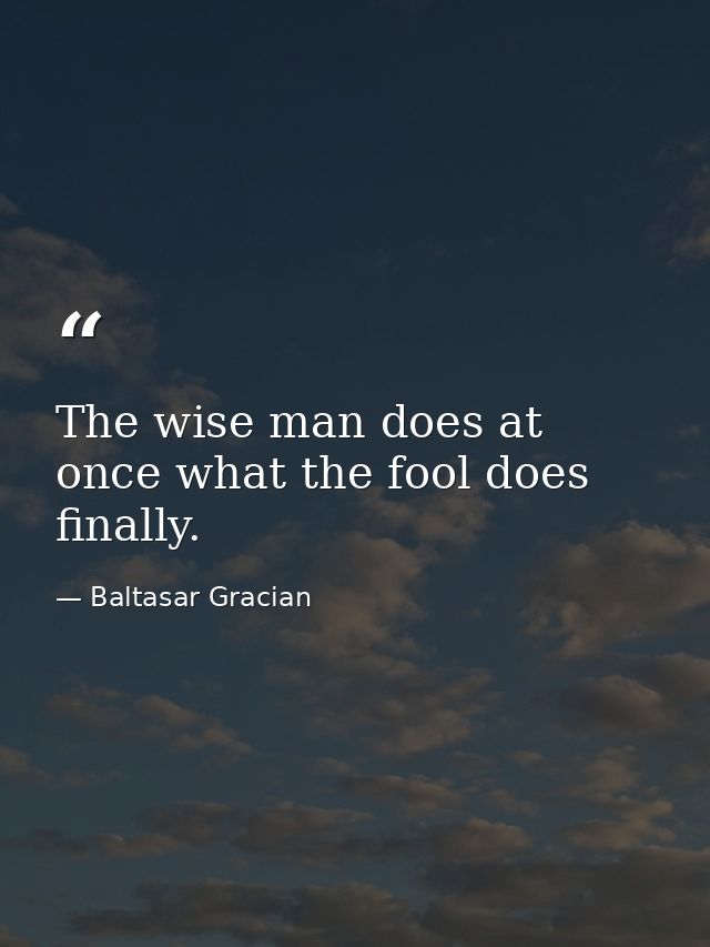 The wise man does at once what the fool does finally. — Baltasar Gracian