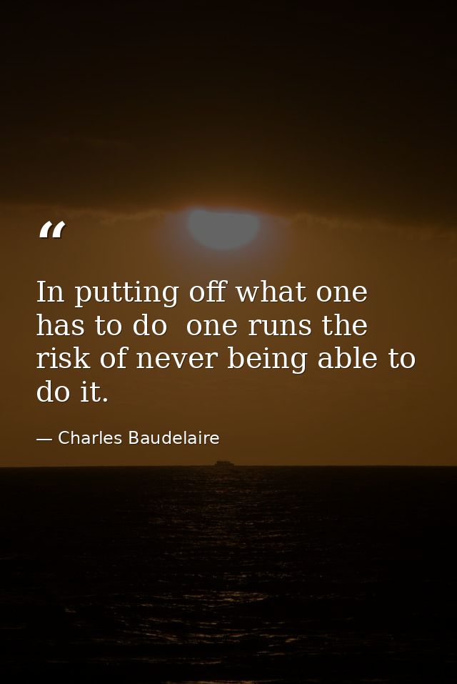 In putting off what one has to do  one runs the risk of never being able to do it. — Charles Baudelaire