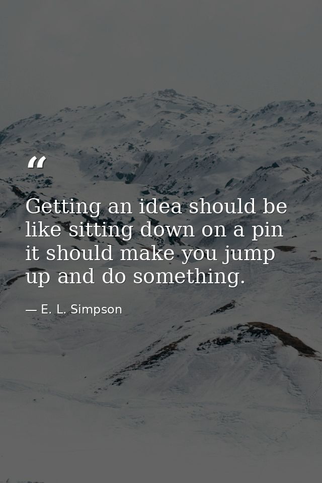 Getting an idea should be like sitting down on a pin  it should make you jump up and do something. — E. L. Simpson