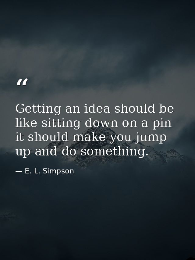 Getting an idea should be like sitting down on a pin  it should make you jump up and do something. — E. L. Simpson