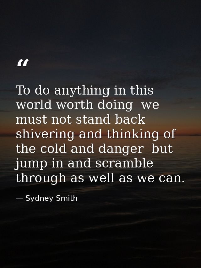 To do anything in this world worth doing  we must not stand back shivering and thinking of the cold and danger  but jump — Sydney Smith