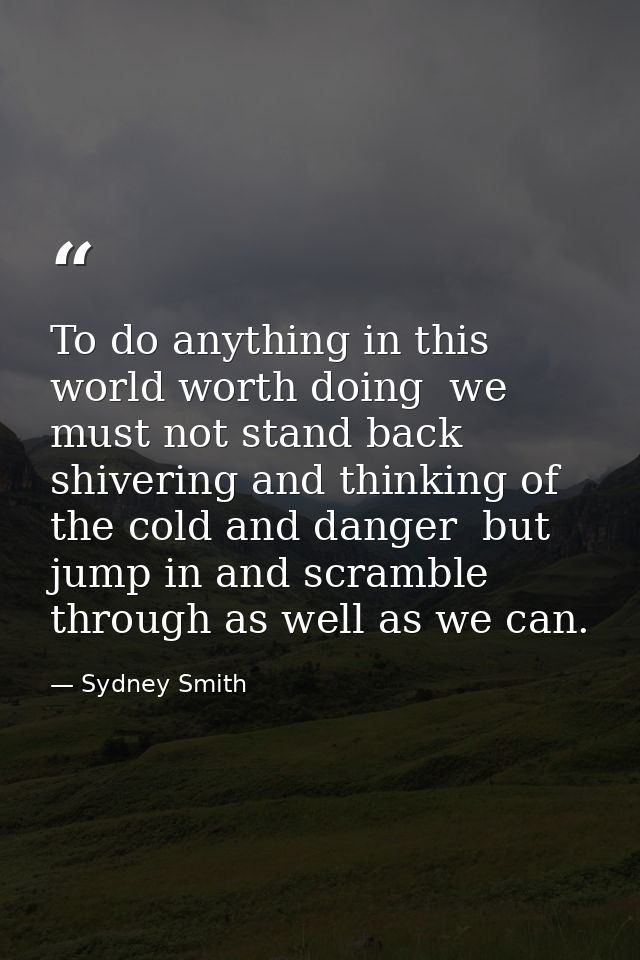 To do anything in this world worth doing  we must not stand back shivering and thinking of the cold and danger  but jump — Sydney Smith