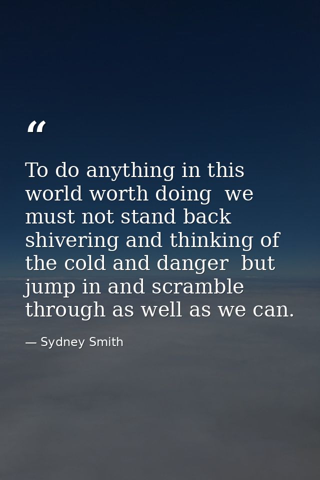 To do anything in this world worth doing  we must not stand back shivering and thinking of the cold and danger  but jump — Sydney Smith