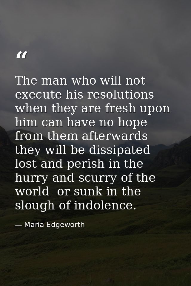 The man who will not execute his resolutions when they are fresh upon him can have no hope from them afterwards  they wi — Maria Edgeworth