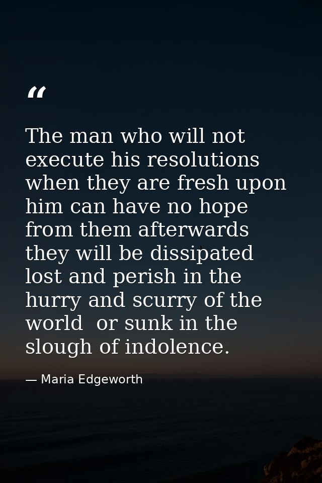 The man who will not execute his resolutions when they are fresh upon him can have no hope from them afterwards  they wi — Maria Edgeworth