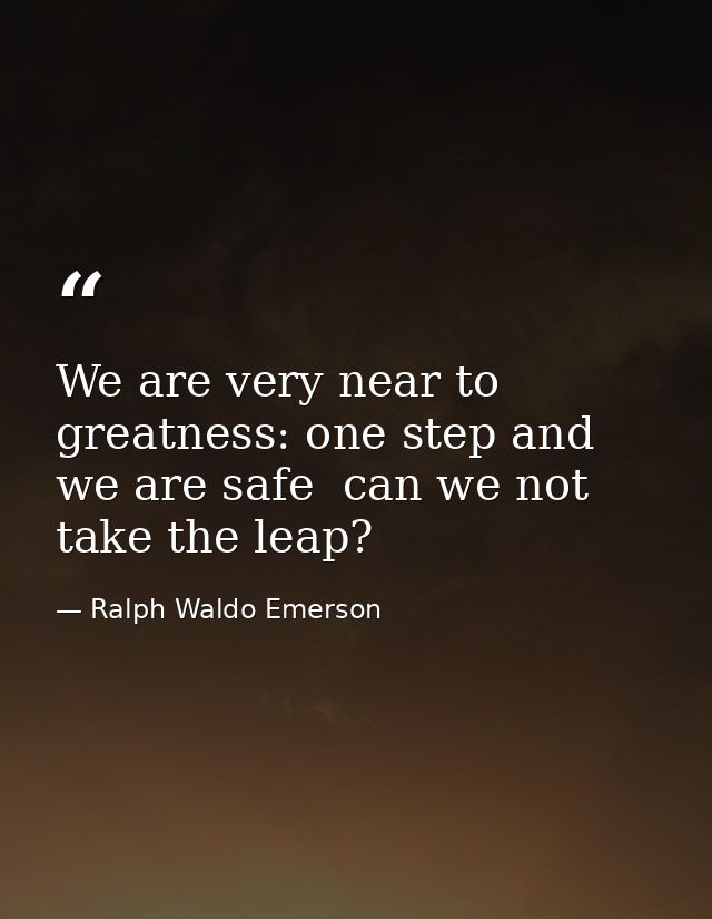 We are very near to greatness: one step and we are safe  can we not take the leap? — Ralph Waldo Emerson