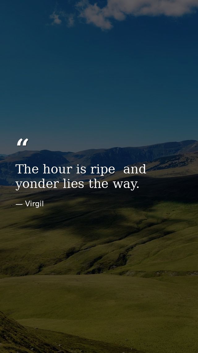 The hour is ripe  and yonder lies the way. — Virgil