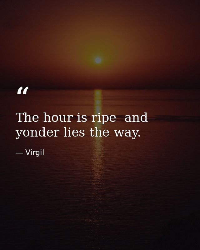 The hour is ripe  and yonder lies the way. — Virgil