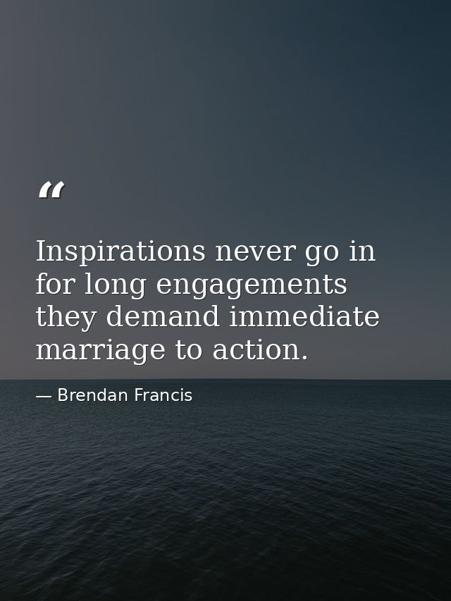 Inspirations never go in for long engagements  they demand immediate marriage to action. — Brendan Francis