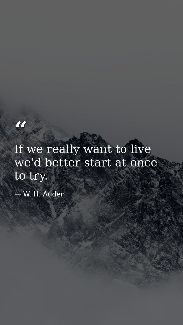 If we really want to live  we'd better start at once to try. — W. H. Auden