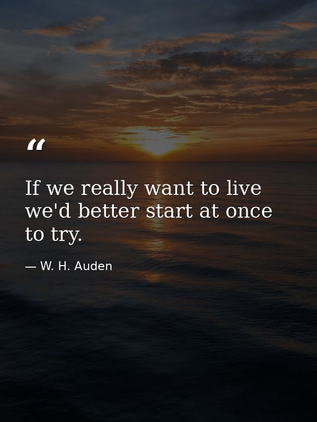 If we really want to live  we'd better start at once to try. — W. H. Auden
