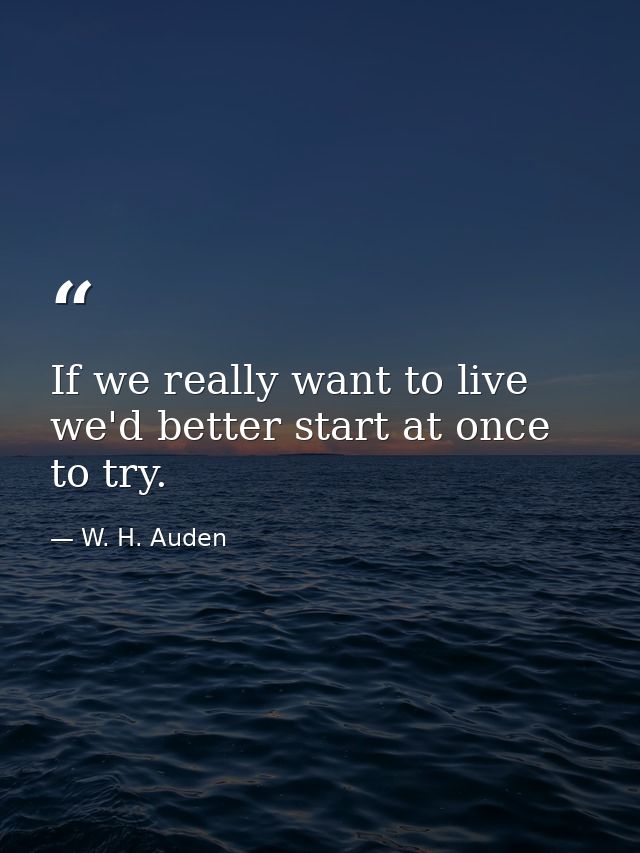 If we really want to live  we'd better start at once to try. — W. H. Auden