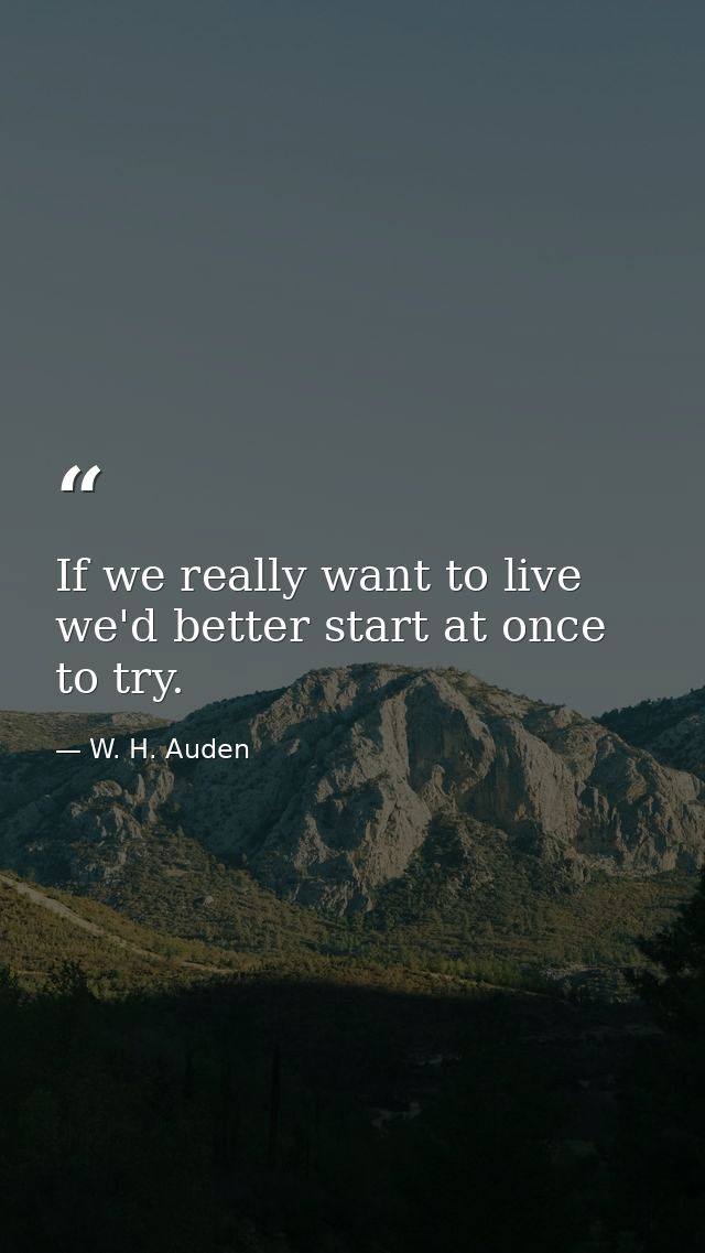 If we really want to live  we'd better start at once to try. — W. H. Auden