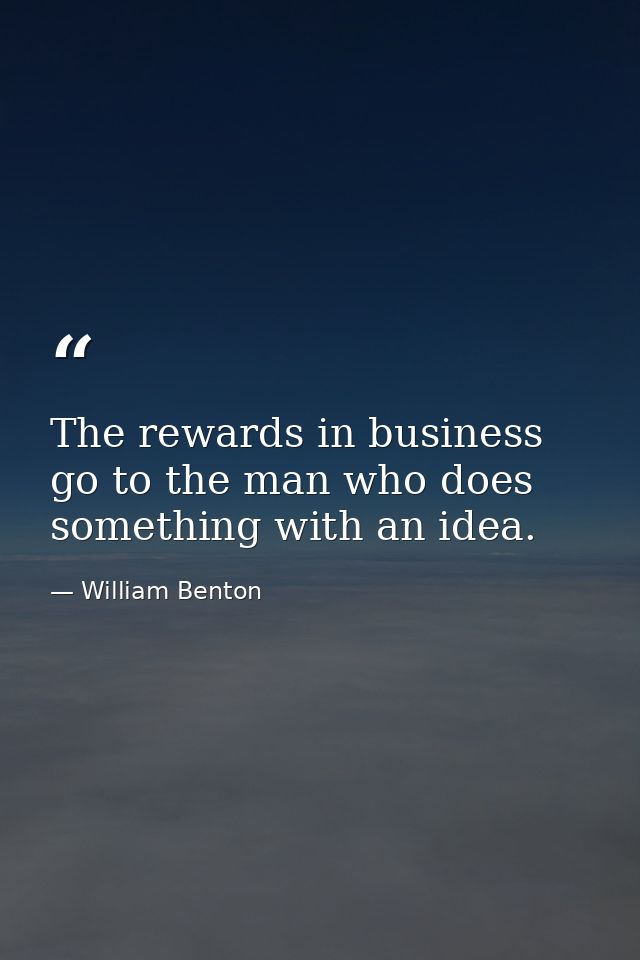 The rewards in business go to the man who does something with an idea. — William Benton