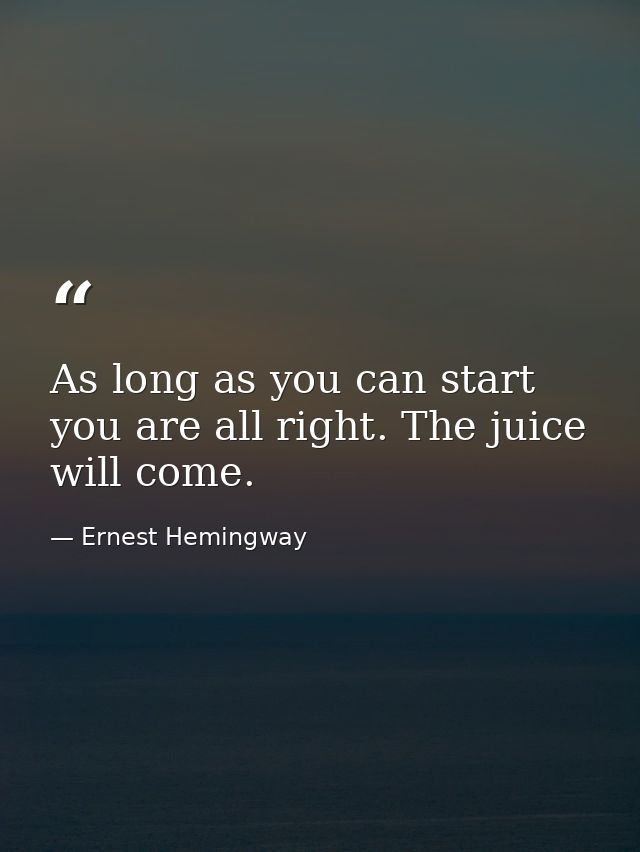 As long as you can start  you are all right. The juice will come. — Ernest Hemingway