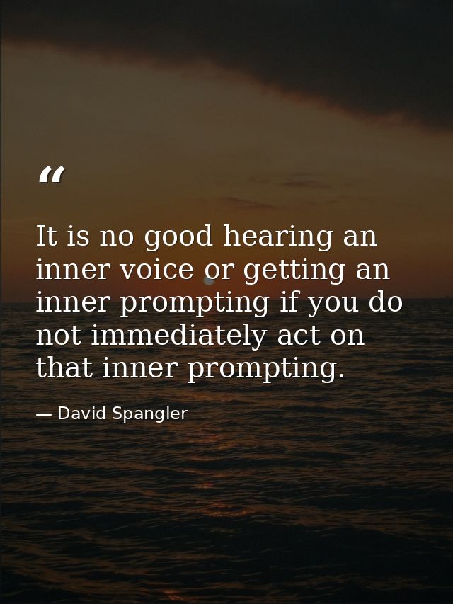 It is no good hearing an inner voice or getting an inner prompting if you do not immediately act on that inner prompting — David Spangler