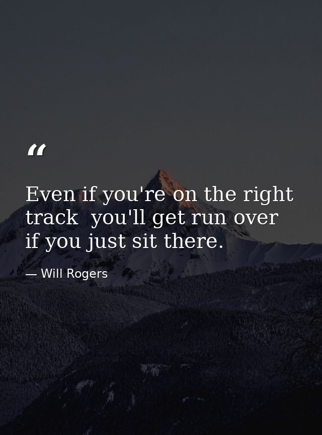 Even if you're on the right track  you'll get run over if you just sit there. — Will Rogers