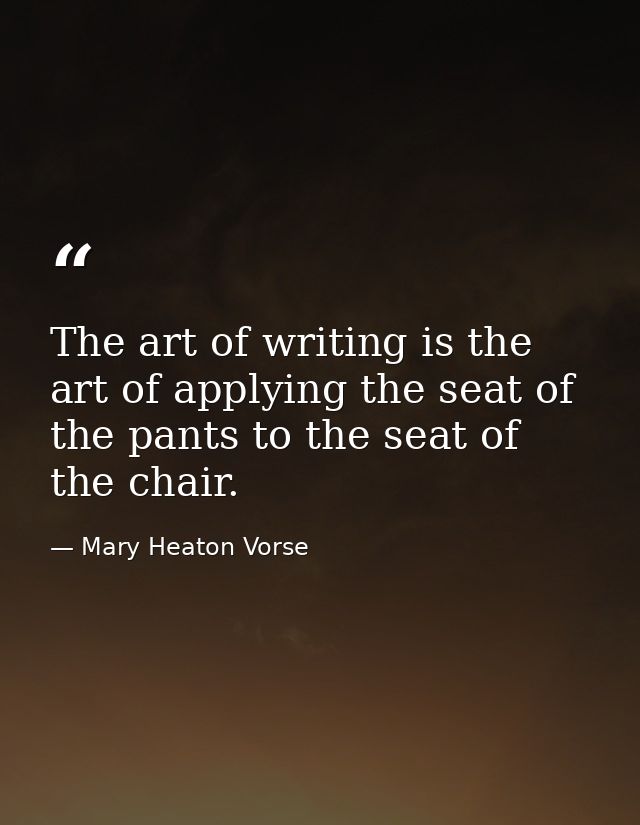 The art of writing is the art of applying the seat of the pants to the seat of the chair. — Mary Heaton Vorse