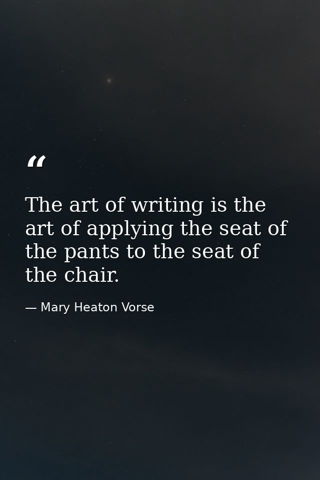 The art of writing is the art of applying the seat of the pants to the seat of the chair. — Mary Heaton Vorse