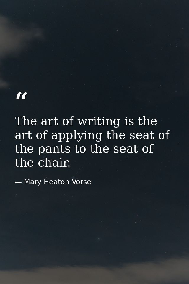 The art of writing is the art of applying the seat of the pants to the seat of the chair. — Mary Heaton Vorse